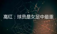 高红：球员是女足中最重要的元素，政策制定要服务运动员