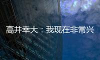 高井幸大
：我现在非常兴奋
，首要任务是在热刺获得出场机会