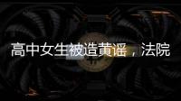 高中女生被造黄谣�，法院判平台赔8000元