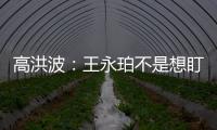 高洪波
：王永珀不是想盯就能盯住的 晋级要有运气