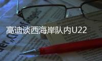 高迪谈西海岸队内U22国脚：低调谦卑，他们未来的路会很好