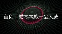 首创
�！横琴两款产品入选广东省已获批创新药械产品目录