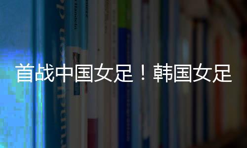 韩国女足主帅申相又表示