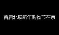 首届北展新年购物节在京启幕