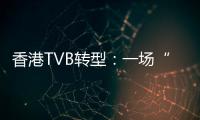 香港TVB转型：一场“生死搏斗”
