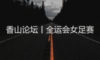 香山论坛丨全运会女足赛：全民全运的珠海样本