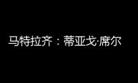 马特拉齐：蒂亚戈·席尔瓦是传奇�，弗鲁米嫩塞能打入世俱杯决赛