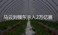 马云刘强东杀入2万亿赛道，京东阿里绝不能输，美团则想赢更多