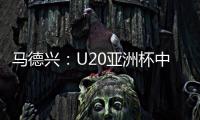 马德兴：U20亚洲杯中国队3月3日战日本