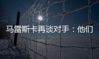 马雷斯卡再谈对手：他们此前休息1个月，我们放假是在13个月前
！