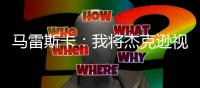 马雷斯卡：我将杰克逊视为9号位	，若昂