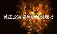 黄庄公寓隔离点建设现场侧记：拼在一线的“党员突击队”