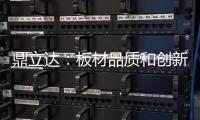 鼎立达
：板材品质和创新是品牌必修课