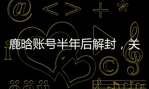 封关这次鹿晗账号一解封