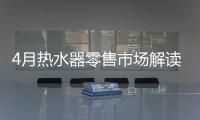 4月热水器零售市场解读：持续旺销，价格步入上升周期