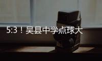 5:3！吴县中学点球大战晋级“省长杯”决赛