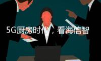 5G厨房时代，看海信智能厨卫如何让科技动情