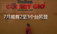 7月或有2至3个台风登陆，避险要点提前掌握→