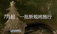 7月起，一批新规将施行
