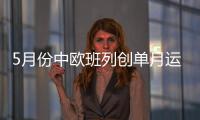 5月份中欧班列创单月运量历史新高