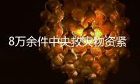 8万余件中央救灾物资紧急调拨湖南