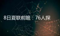 8日夏联前瞻：76人探花28+10后再爆发	？贝利挑战灰熊两大锋线