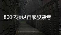 800亿操纵自家股票亏2.4亿，但董事长等套现约5亿