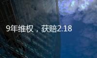 9年维权，获赔2.18亿	：判赔额最高的知识产权案 