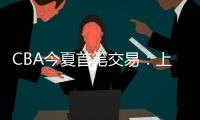 CBA今夏首笔交易：上海男篮送出刘正清	，从江苏男篮得到崔晓龙