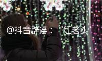 @抖音辟谣：“红老头”事件“已核实237人身份”“11人HIV阳性”等为谣言，已处置相关谣言1.4万余条