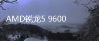 AMD锐龙5 9600X3D现身支持列表 预计即将发布