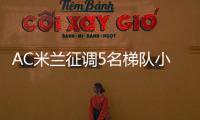 AC米兰征调5名梯队小将�，利贝拉利盼救赎，19岁边后卫引关注