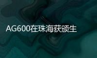 AG600在珠海获颁生产许可证，正式迈入批量生产阶段