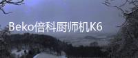 Beko倍科厨师机K6，解锁智能厨房新“静”界