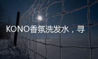KONO香氛洗发水，寻找最适合自己的一缕香