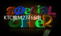 KTC推M27T6S电竞显示器 2K200Hz Mini LED售1399元