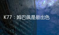 K77：姆巴佩是最出色的球员之一
�，但皇马并非只有他一名球员