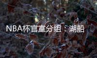 NBA杯官宣分组�：湖船侠入死亡之组 杨瀚森战火勇掘刺+雄鹿盼卫冕