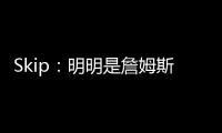 Skip：明明是詹姆斯自己拉跨 其公关团队却引导舆论说他没帮手