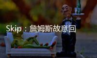 Skip：詹姆斯故意回克城训练来引导舆论 他该凭这个剧本拿奥斯卡