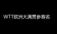 WTT欧洲大满贯参赛名单：王楚钦休战
，孙颖莎继续搭档王曼昱
