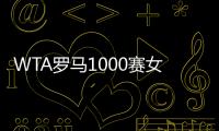 WTA罗马1000赛女单正赛签表公布，郑钦文与萨巴伦卡再度同区