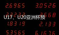 U17、U20亚洲杯预选赛抽签5月24日举行