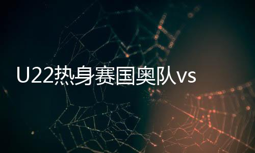朗队U22国足打得相当出色