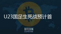 U23国足生死战预计首发�：韦世豪邓涵文入选