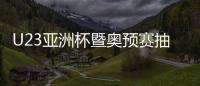 U23亚洲杯暨奥预赛抽签：中国国奥陷死亡之组