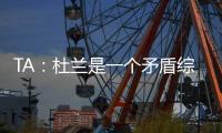TA：杜兰是一个矛盾综合体，他的出身影响了其未来发展高度