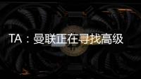 TA：曼联正在寻找高级招聘主管
，该职位将负责监督资深球探的工作