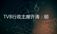 TVB行政主席许涛�：明天赚不赚钱，取决于能否解决成功带来的负担