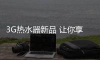 3G热水器新品 让你享受四季如春的沐浴